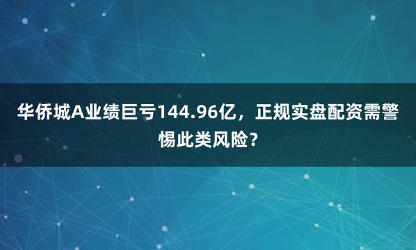 华侨城A业绩巨亏144.96亿，正规实盘配资需警惕此类风险？