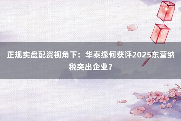 正规实盘配资视角下：华泰缘何获评2025东营纳税突出企业？