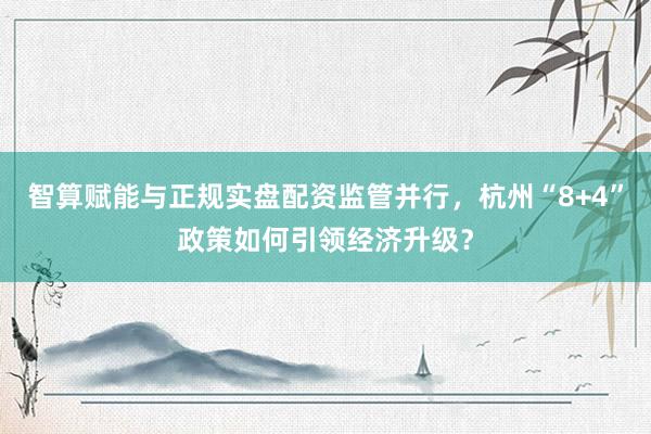 智算赋能与正规实盘配资监管并行，杭州“8+4”政策如何引领经济升级？