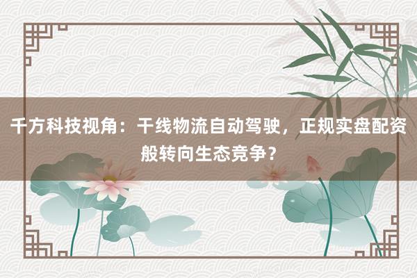 千方科技视角：干线物流自动驾驶，正规实盘配资般转向生态竞争？
