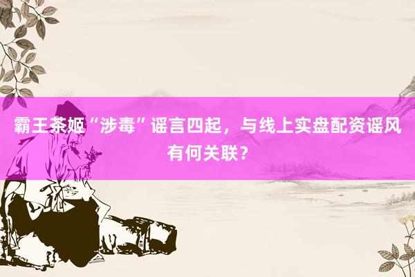 霸王茶姬“涉毒”谣言四起，与线上实盘配资谣风有何关联？