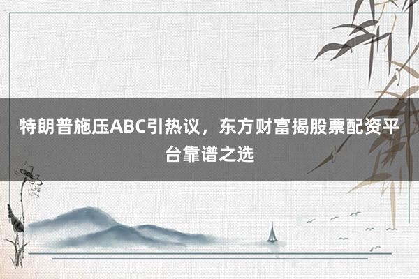 特朗普施压ABC引热议，东方财富揭股票配资平台靠谱之选