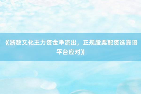 《浙数文化主力资金净流出，正规股票配资选靠谱平台应对》