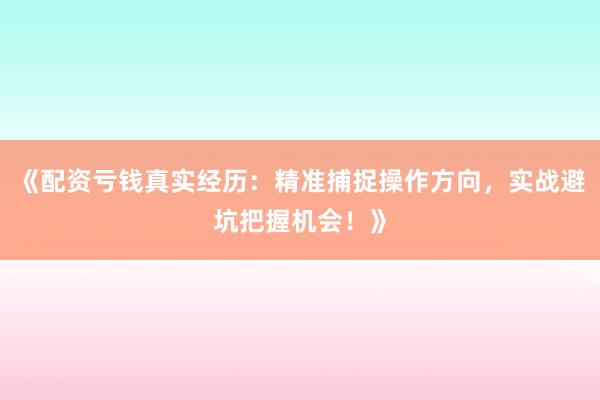 《配资亏钱真实经历：精准捕捉操作方向，实战避坑把握机会！》