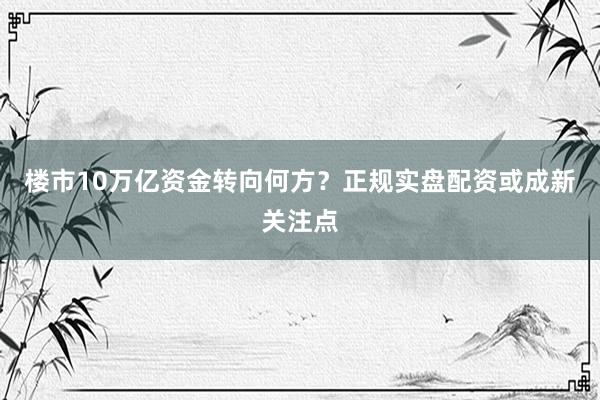 楼市10万亿资金转向何方？正规实盘配资或成新关注点