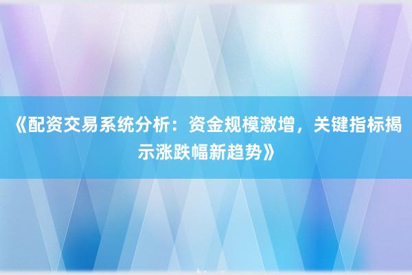 《配资交易系统分析：资金规模激增，关键指标揭示涨跌幅新趋势》