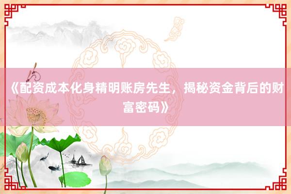 《配资成本化身精明账房先生，揭秘资金背后的财富密码》