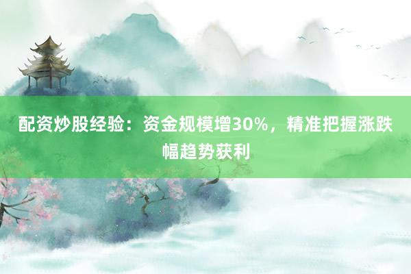 配资炒股经验：资金规模增30%，精准把握涨跌幅趋势获利