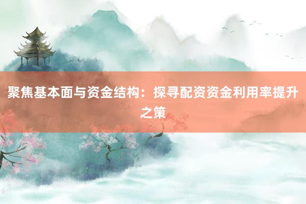 聚焦基本面与资金结构：探寻配资资金利用率提升之策