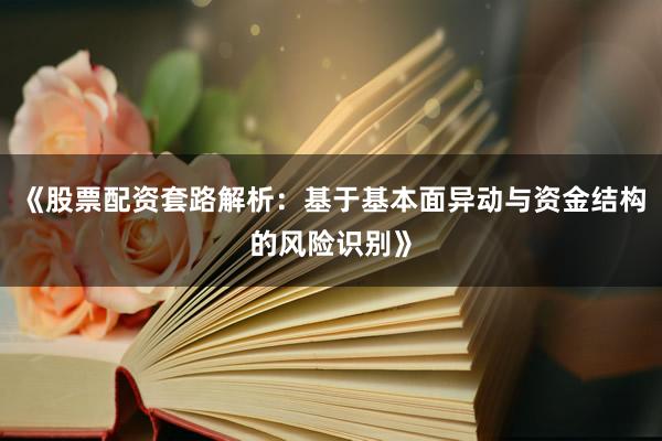 《股票配资套路解析：基于基本面异动与资金结构的风险识别》