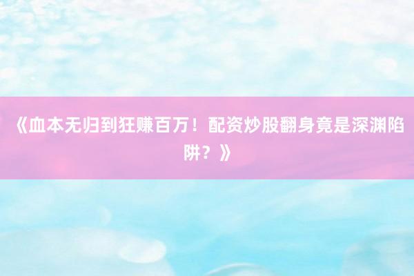 《血本无归到狂赚百万！配资炒股翻身竟是深渊陷阱？》