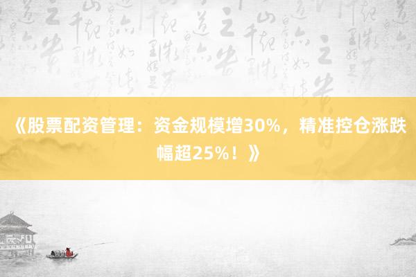 《股票配资管理：资金规模增30%，精准控仓涨跌幅超25%！》