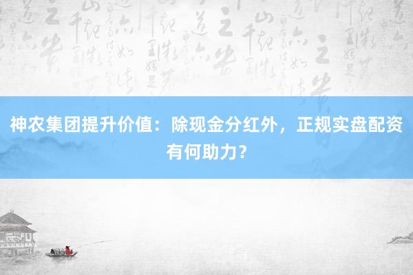 神农集团提升价值：除现金分红外，正规实盘配资有何助力？