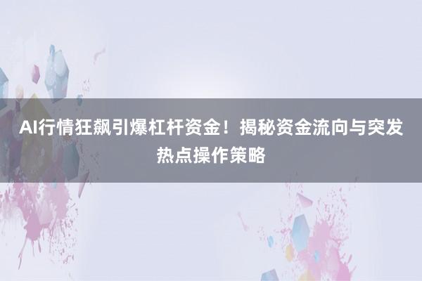 AI行情狂飙引爆杠杆资金！揭秘资金流向与突发热点操作策略