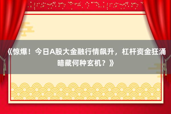 《惊爆！今日A股大金融行情飙升，杠杆资金狂涌暗藏何种玄机？》