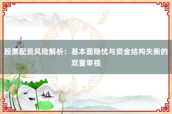 股票配资风险解析：基本面隐忧与资金结构失衡的双重审视