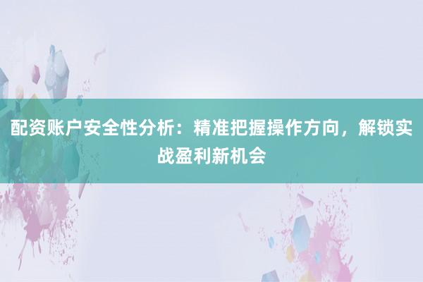 配资账户安全性分析：精准把握操作方向，解锁实战盈利新机会