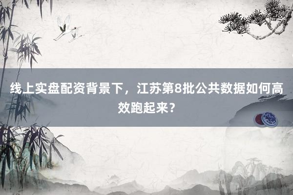 线上实盘配资背景下，江苏第8批公共数据如何高效跑起来？