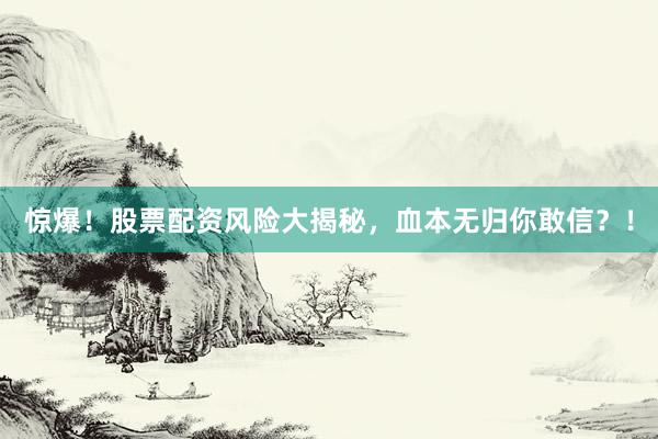 惊爆！股票配资风险大揭秘，血本无归你敢信？！