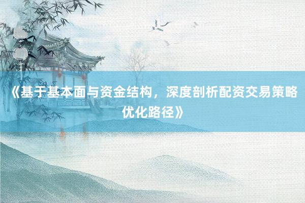 《基于基本面与资金结构，深度剖析配资交易策略优化路径》