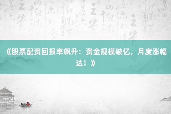 《股票配资回报率飙升：资金规模破亿，月度涨幅达！》