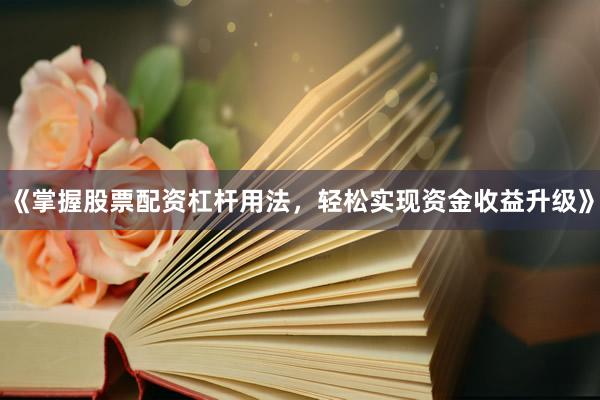 《掌握股票配资杠杆用法，轻松实现资金收益升级》