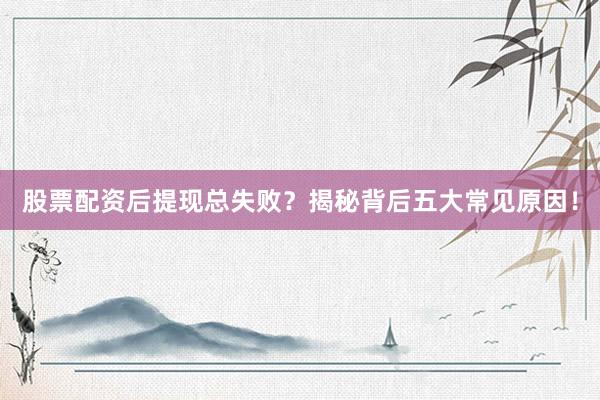 股票配资后提现总失败？揭秘背后五大常见原因！