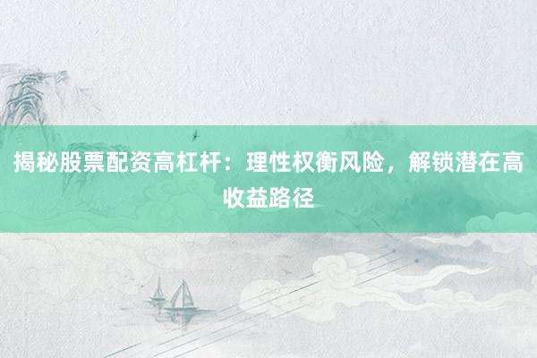 揭秘股票配资高杠杆：理性权衡风险，解锁潜在高收益路径