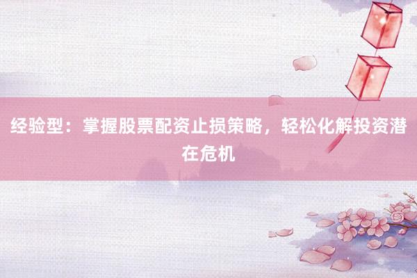 经验型：掌握股票配资止损策略，轻松化解投资潜在危机