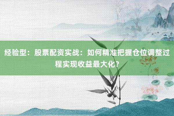 经验型：股票配资实战：如何精准把握仓位调整过程实现收益最大化？