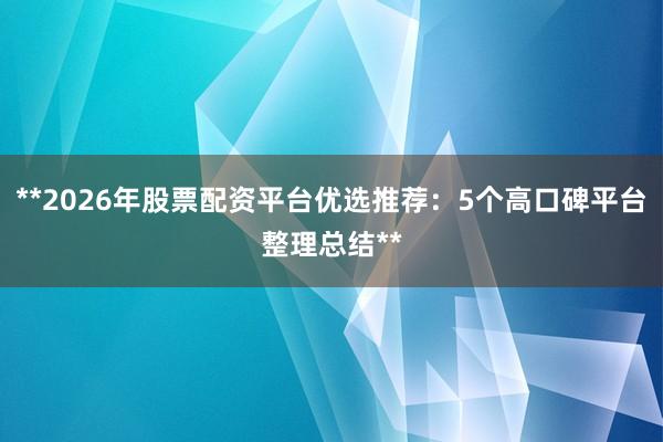 **2026年股票配资平台优选推荐：5个高口碑平台整理总结**