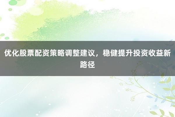 优化股票配资策略调整建议，稳健提升投资收益新路径