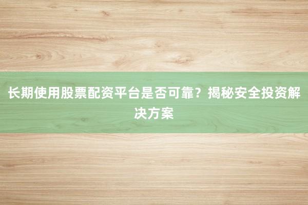 长期使用股票配资平台是否可靠？揭秘安全投资解决方案