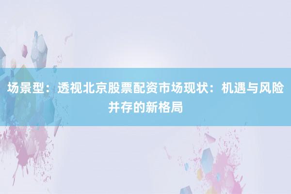 场景型：透视北京股票配资市场现状：机遇与风险并存的新格局