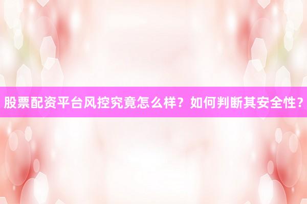 股票配资平台风控究竟怎么样？如何判断其安全性？