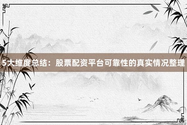 5大维度总结：股票配资平台可靠性的真实情况整理