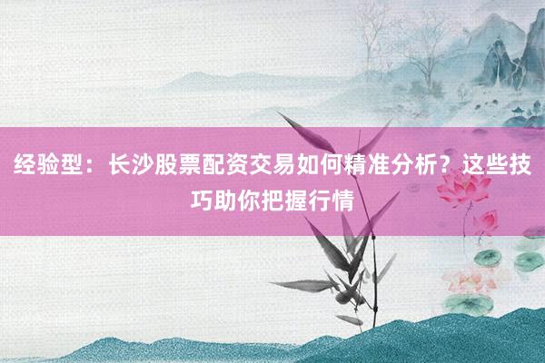 经验型：长沙股票配资交易如何精准分析？这些技巧助你把握行情