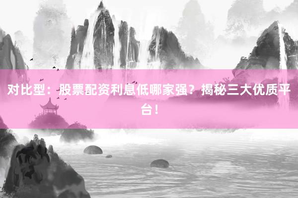 对比型：股票配资利息低哪家强？揭秘三大优质平台！