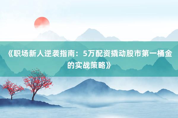 《职场新人逆袭指南：5万配资撬动股市第一桶金的实战策略》