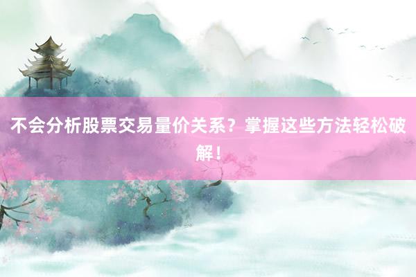 不会分析股票交易量价关系？掌握这些方法轻松破解！