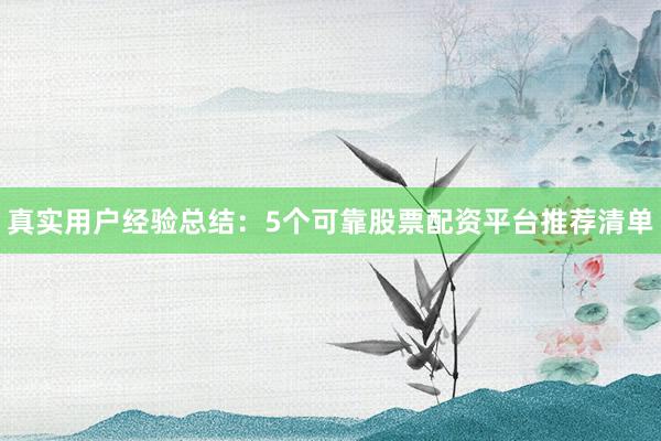真实用户经验总结：5个可靠股票配资平台推荐清单