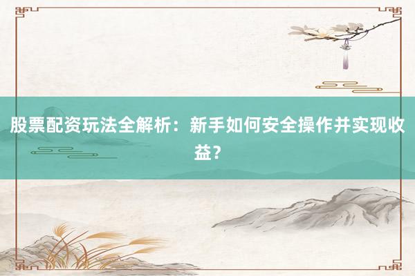股票配资玩法全解析：新手如何安全操作并实现收益？