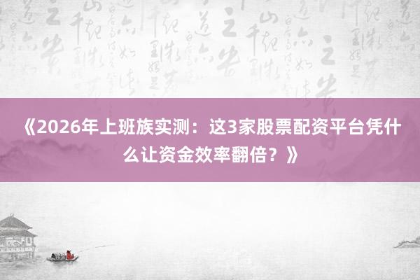 《2026年上班族实测：这3家股票配资平台凭什么让资金效率翻倍？》