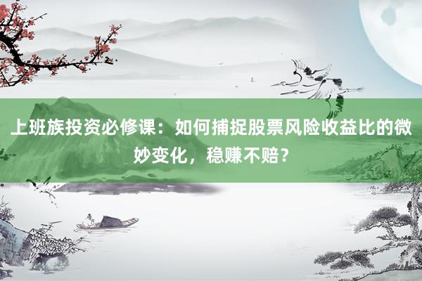 上班族投资必修课：如何捕捉股票风险收益比的微妙变化，稳赚不赔？