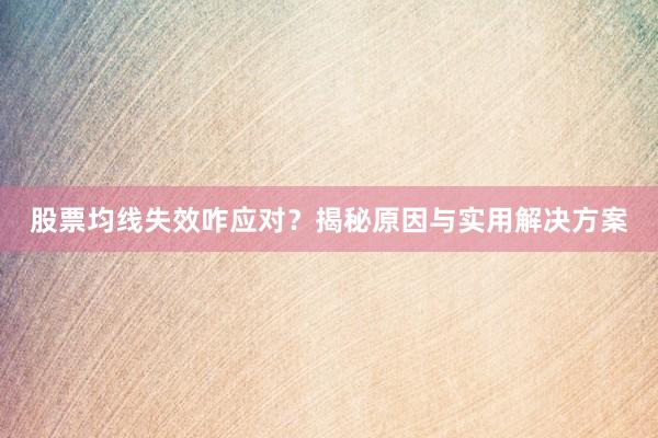 股票均线失效咋应对？揭秘原因与实用解决方案