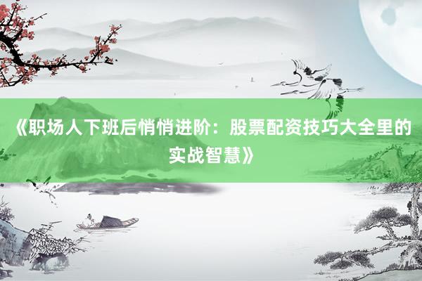 《职场人下班后悄悄进阶：股票配资技巧大全里的实战智慧》