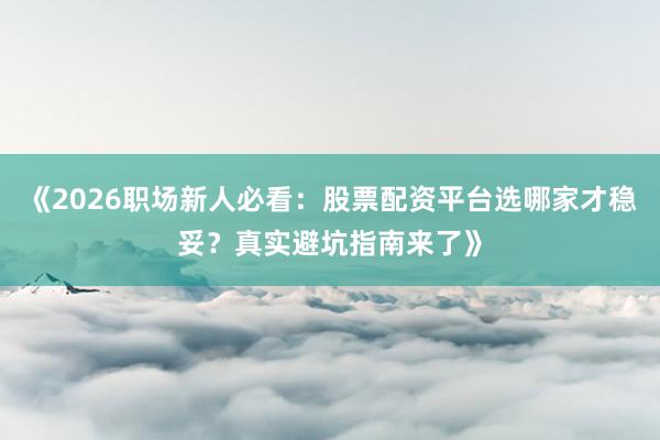 《2026职场新人必看：股票配资平台选哪家才稳妥？真实避坑指南来了》