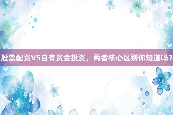 股票配资VS自有资金投资，两者核心区别你知道吗？