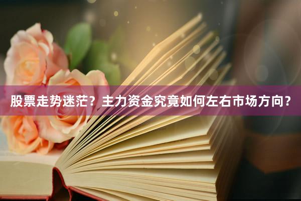 股票走势迷茫？主力资金究竟如何左右市场方向？