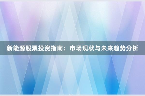 新能源股票投资指南：市场现状与未来趋势分析